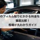 車のフィルム貼りにかかる料金を総額で徹底比較！相場が丸わかりガイド